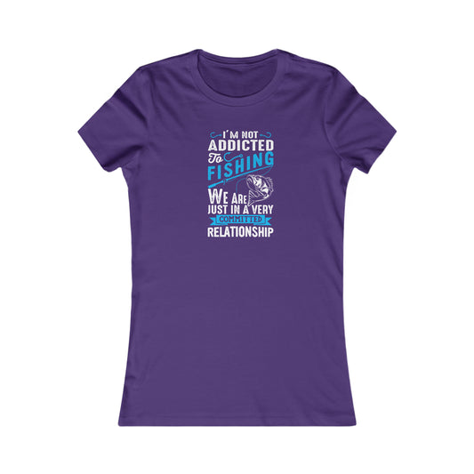 I'm Not Addicted To Fishing, We Are Just In A Verry Committed Relationship -  Women's Tee